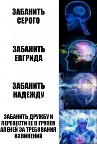 забанить серого забанить Евгрида забанить Надежду забанить Дружбу и перевести ее в группу аленей за требования извинений