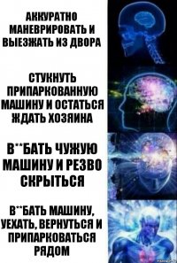 Аккуратно маневрировать и выезжать из двора стукнуть припаркованную машину и остаться ждать хозяина в**бать чужую машину и резво скрыться в**бать машину, уехать, вернуться и припарковаться рядом