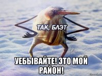  уебывайте! это мой район!