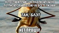 непоставил лайс?не подписалса?не потписалса на поззи? ну все те пизжа! нет прошу!