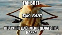 так блет кто тут не даёт мем сделать про марка