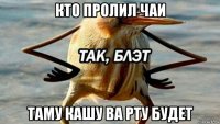 кто пролил чаи таму кашу ва рту будет