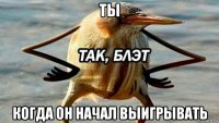 ты когда он начал выигрывать