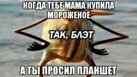 когда тебе мама купила мороженое а ты просил планшет