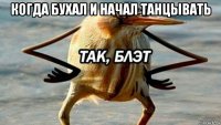 когда бухал и начал танцывать 