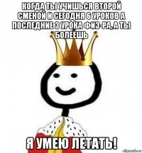 когда ты учишься второй сменой и сегодня 6 уроков а последние 3 урока физ-ра, а ты болеешь я умею летать!