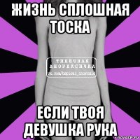 жизнь сплошная тоска если твоя девушка рука