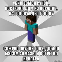 убил зомби рукой, построил дом из коралов, на голову одел голову сожрал паучий глаз, добыл мясом алмазы и встретил крипера