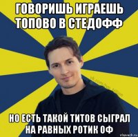 говоришь играешь топово в стедофф но есть такой титов сыграл на равных ротик оф