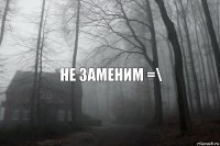 не заменим =\