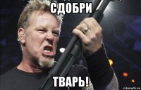 сдобри тварь!