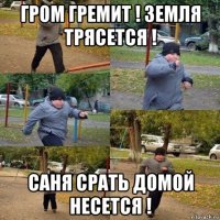 гром гремит ! земля трясется ! саня срать домой несется !