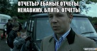 отчеты? ебаные отчеты, ненавижу, блять, отчеты 