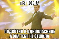 ты когда подкотил к однокласнице а она тебя не отшила