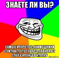 знаете ли вы? самые упоротые анимешники считают, что говард лавкрафт спёр у японцев ктулху