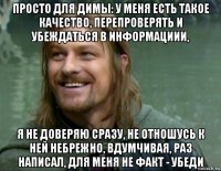 просто для димы: у меня есть такое качество, перепроверять и убеждаться в информациии, я не доверяю сразу, не отношусь к ней небрежно, вдумчивая, раз написал, для меня не факт - убеди