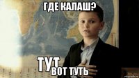 где калаш? вот туть