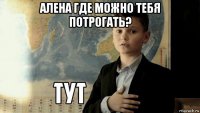 алена где можно тебя потрогать? 