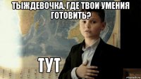 тыждевочка, где твои умения готовить? 