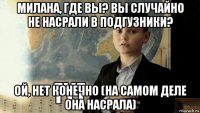 милана, где вы? вы случайно не насрали в подгузники? ой, нет конечно (на самом деле она насрала)