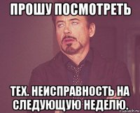 прошу посмотреть тех. неисправность на следующую неделю.