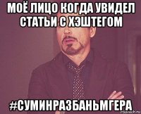 моё лицо когда увидел статьи с хэштегом #суминразбаньмгера