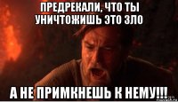 предрекали, что ты уничтожишь это зло а не примкнешь к нему!!!