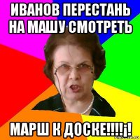 иванов перестань на машу смотреть марш к доске!!!!¡!