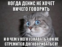 когда денис не хочет ничего говорить и о чем у него узнавать? он не стремится договориваться!