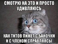 смотрю на это и просто удивляюсь как титов лижет с баночки и с членом справляясь(