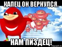 капец он вернулся. нам пиздец!