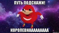 путь подскажи! королевнааааааааа