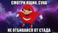 смотри ящик, сука не отбивайся от стада