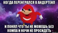 когда переигрался в андертеил и понял что ты не можешь без компа и ночи не просидеть