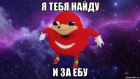 я тебя найду и за ебу