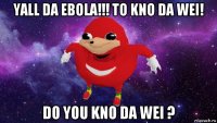 yall da ebola!!! to kno da wei! do you kno da wei ?