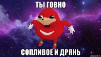 ты говно сопливое и дрянь