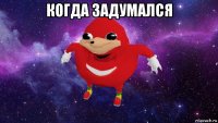 когда задумался 