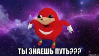  ты знаешь путь???