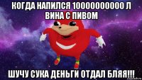 когда напился 10000000000 л вина с пивом шучу сука деньги отдал бляя!!!