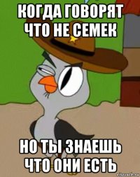 когда говорят что не семек но ты знаешь что они есть