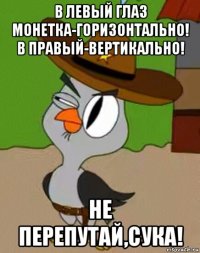 в левый глаз монетка-горизонтально! в правый-вертикально! не перепутай,сука!