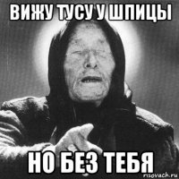 вижу тусу у шпицы но без тебя