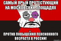 самый ярый протестующий на московских площадях против повышения пенсионного возраста в россии!