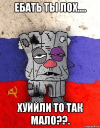 ебать ты лох.... хуийли то так мало??.