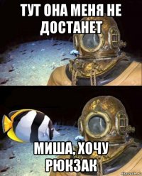 тут она меня не достанет миша, хочу рюкзак