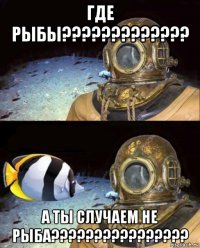 где рыбы????????????? а ты случаем не рыба????????????????