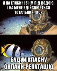 я на глибині 5 км під водою, і на мене здійснюється тотальний тиск будуй власну онлайн-репутацію