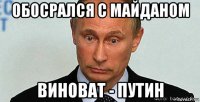 обосрался с майданом виноват - путин