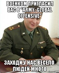 военком пригласил вас в "army: global offensive" заходи,у нас весело. людей много